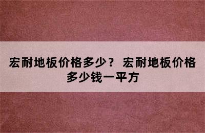 宏耐地板价格多少？ 宏耐地板价格多少钱一平方